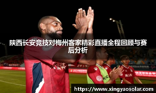 陕西长安竞技对梅州客家精彩直播全程回顾与赛后分析