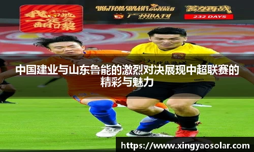 中国建业与山东鲁能的激烈对决展现中超联赛的精彩与魅力